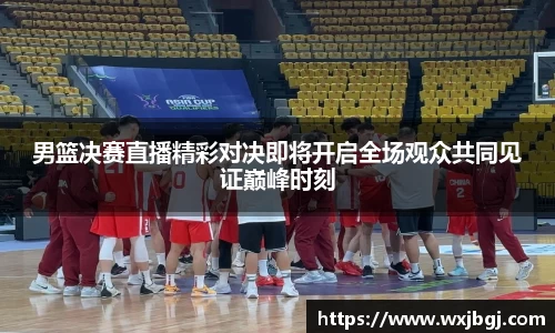 男篮决赛直播精彩对决即将开启全场观众共同见证巅峰时刻