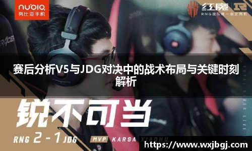 赛后分析V5与JDG对决中的战术布局与关键时刻解析