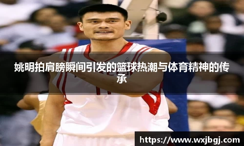 姚明拍肩膀瞬间引发的篮球热潮与体育精神的传承