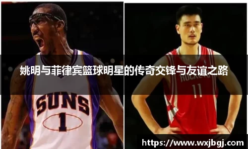 姚明与菲律宾篮球明星的传奇交锋与友谊之路