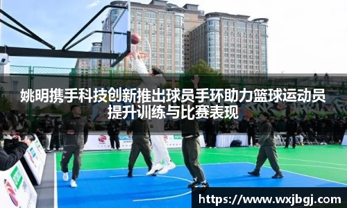 姚明携手科技创新推出球员手环助力篮球运动员提升训练与比赛表现