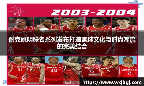 耐克姚明联名系列发布打造篮球文化与时尚潮流的完美结合