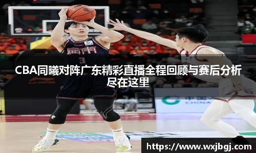 CBA同曦对阵广东精彩直播全程回顾与赛后分析尽在这里