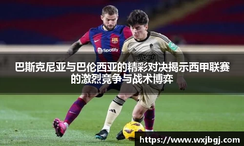 巴斯克尼亚与巴伦西亚的精彩对决揭示西甲联赛的激烈竞争与战术博弈