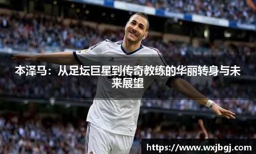 本泽马：从足坛巨星到传奇教练的华丽转身与未来展望