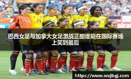 巴西女足与加拿大女足激战正酣谁能在国际赛场上笑到最后