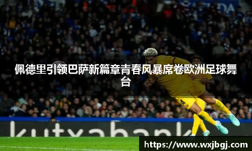 佩德里引领巴萨新篇章青春风暴席卷欧洲足球舞台