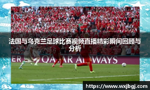 法国与乌克兰足球比赛视频直播精彩瞬间回顾与分析