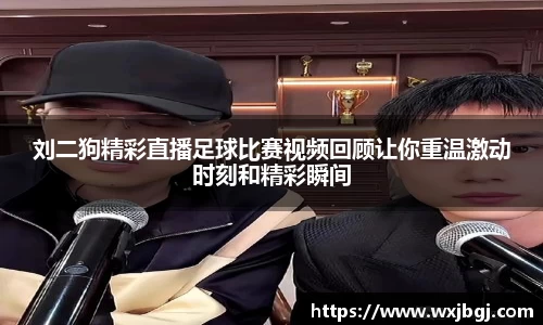 刘二狗精彩直播足球比赛视频回顾让你重温激动时刻和精彩瞬间
